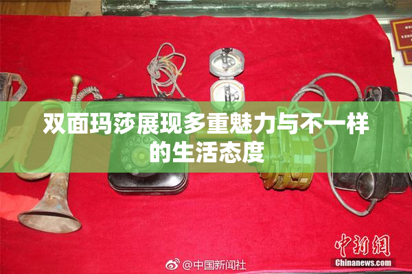 双面玛莎展现多重魅力与不一样的生活态度