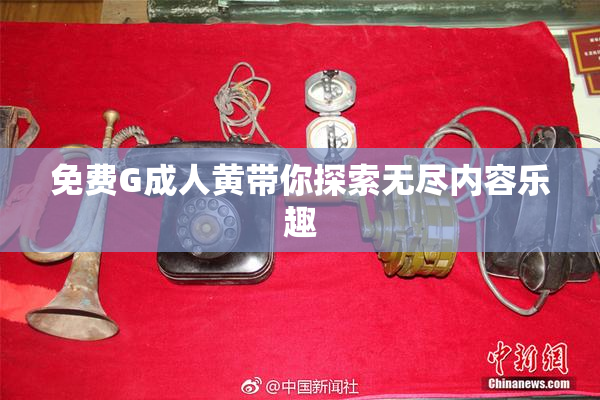 免费G成人黄带你探索无尽内容乐趣