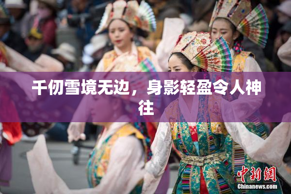 千仞雪境无边，身影轻盈令人神往