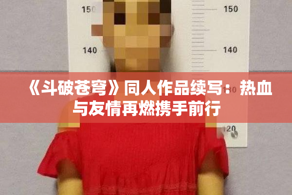 《斗破苍穹》同人作品续写：热血与友情再燃携手前行