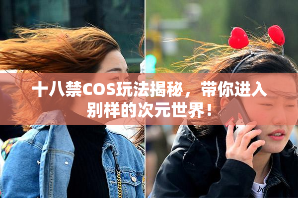 十八禁COS玩法揭秘，带你进入别样的次元世界！