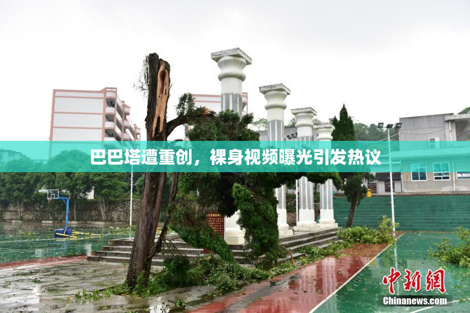 巴巴塔遭重创，裸身视频曝光引发热议