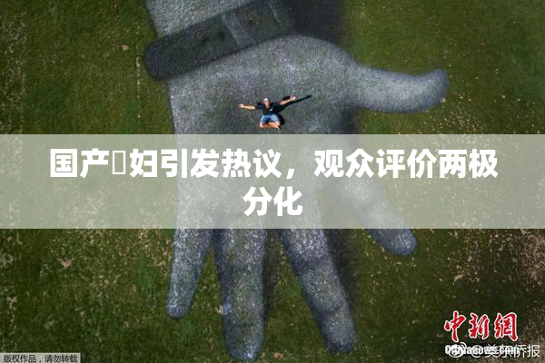国产婬妇引发热议，观众评价两极分化