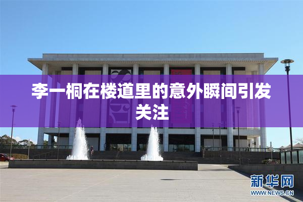 李一桐在楼道里的意外瞬间引发关注