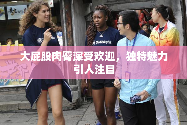 大屁股肉臀深受欢迎，独特魅力引人注目