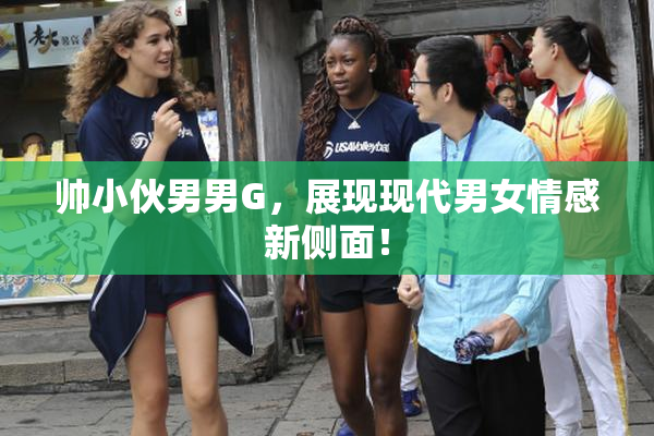 帅小伙男男G，展现现代男女情感新侧面！