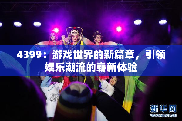 4399：游戏世界的新篇章，引领娱乐潮流的崭新体验