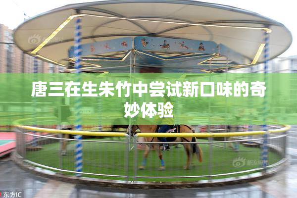 唐三在生朱竹中尝试新口味的奇妙体验