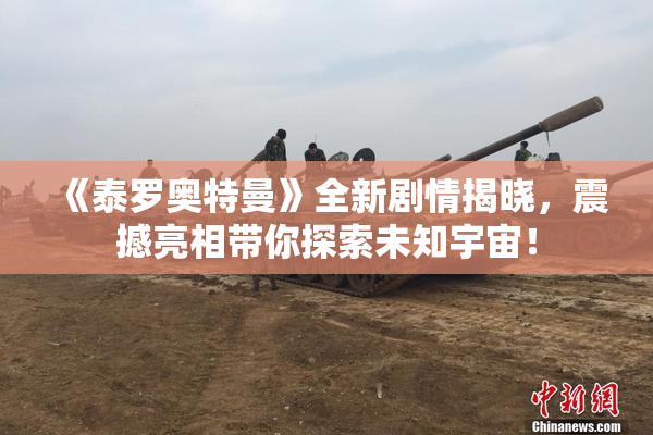 《泰罗奥特曼》全新剧情揭晓，震撼亮相带你探索未知宇宙！