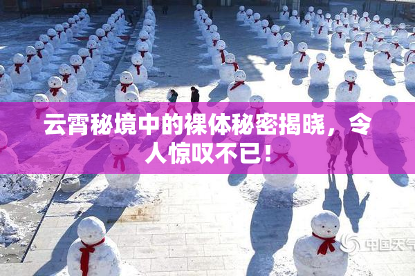 云霄秘境中的裸体秘密揭晓，令人惊叹不已！
