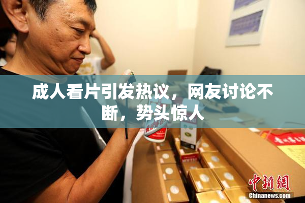 成人看片引发热议，网友讨论不断，势头惊人