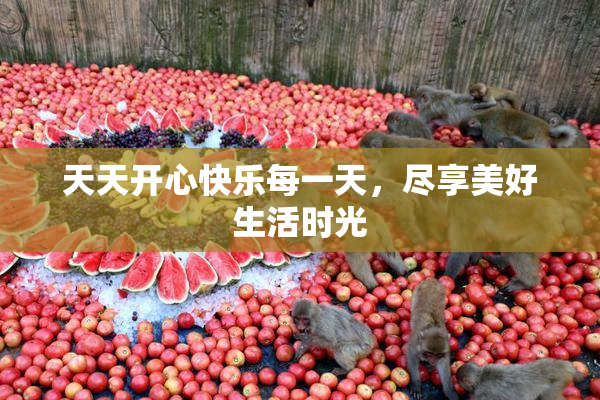 天天开心快乐每一天，尽享美好生活时光
