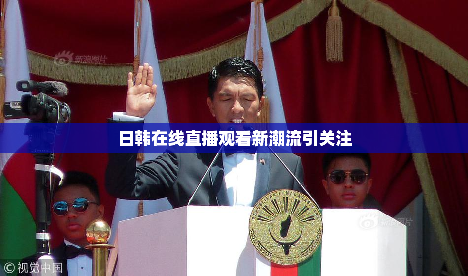 日韩在线直播观看新潮流引关注