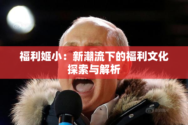 福利姬小：新潮流下的福利文化探索与解析