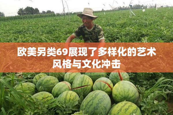欧美另类69展现了多样化的艺术风格与文化冲击
