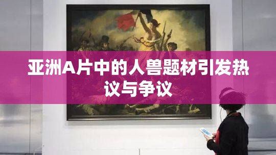 亚洲A片中的人兽题材引发热议与争议