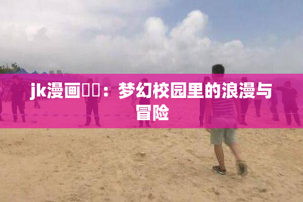 jk漫画❌‌：梦幻校园里的浪漫与冒险