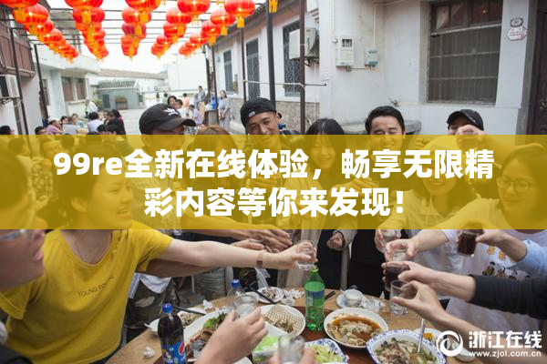 99re全新在线体验，畅享无限精彩内容等你来发现！