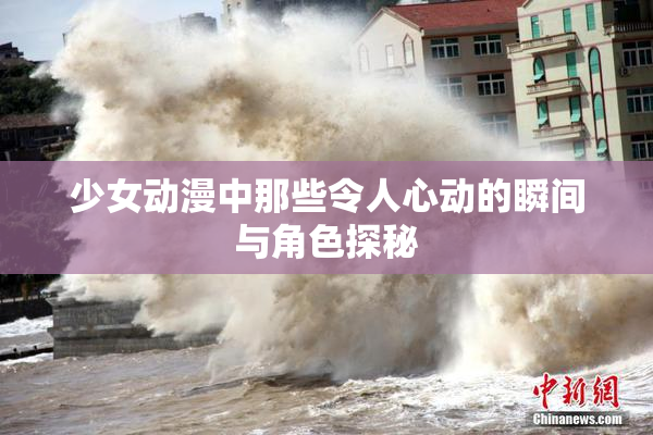 少女动漫中那些令人心动的瞬间与角色探秘