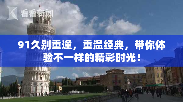 91久别重逢，重温经典，带你体验不一样的精彩时光！
