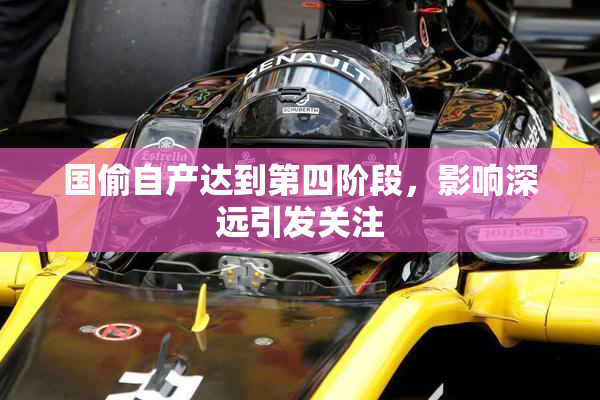 国偷自产达到第四阶段，影响深远引发关注