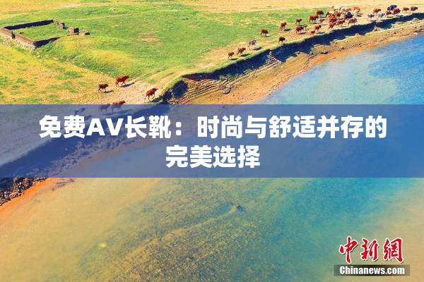 免费AV长靴：时尚与舒适并存的完美选择