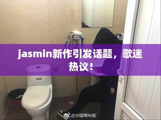 jasmin新作引发话题，歌迷热议！