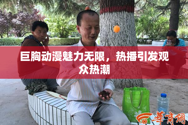 巨胸动漫魅力无限，热播引发观众热潮