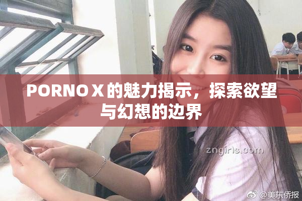 PORNOⅩ的魅力揭示，探索欲望与幻想的边界
