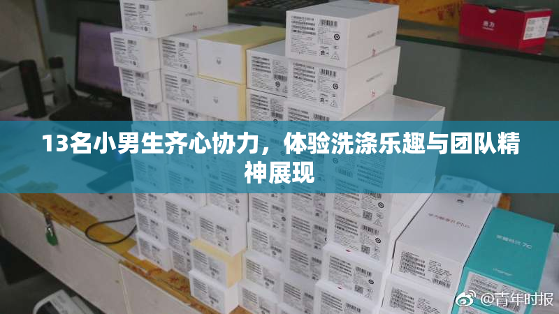 13名小男生齐心协力，体验洗涤乐趣与团队精神展现