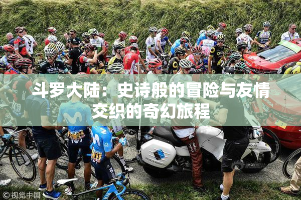 斗罗大陆：史诗般的冒险与友情交织的奇幻旅程