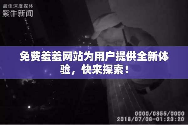 免费羞羞网站为用户提供全新体验，快来探索！