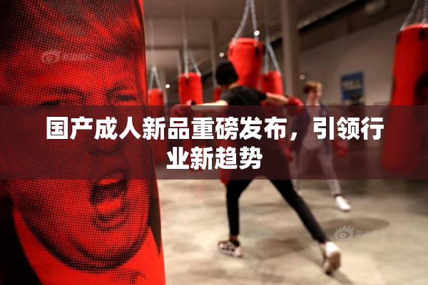 国产成人新品重磅发布，引领行业新趋势
