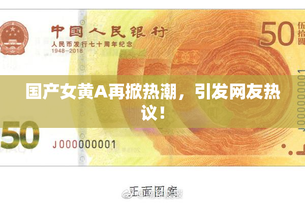 国产女黄A再掀热潮，引发网友热议！