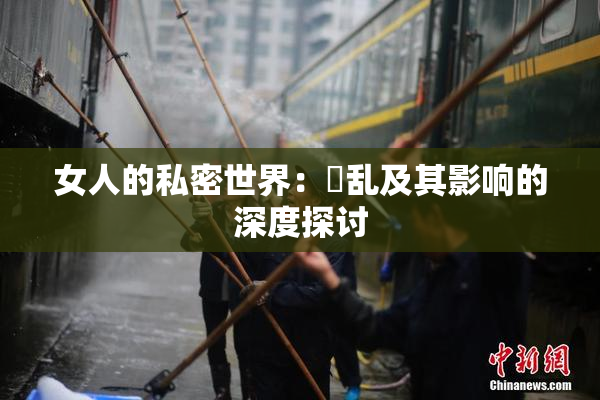女人的私密世界：婬乱及其影响的深度探讨