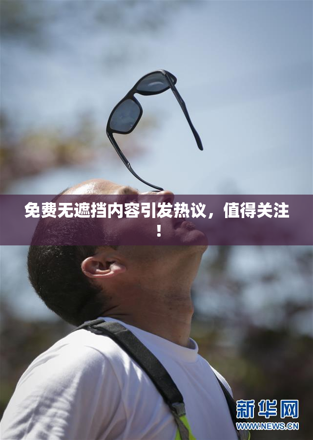 免费无遮挡内容引发热议，值得关注！