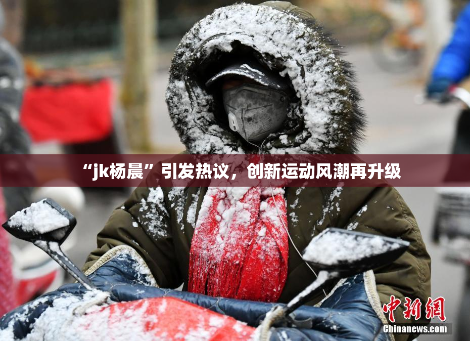 “jk杨晨”引发热议，创新运动风潮再升级