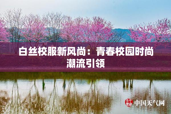 白丝校服新风尚：青春校园时尚潮流引领