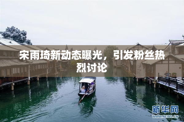宋雨琦新动态曝光，引发粉丝热烈讨论