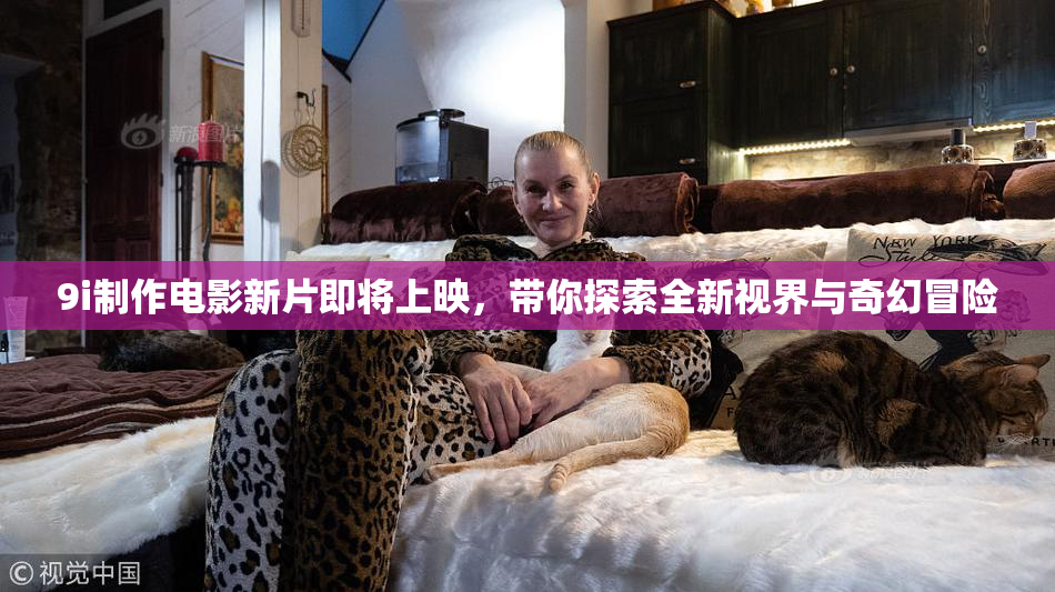 9i制作电影新片即将上映，带你探索全新视界与奇幻冒险