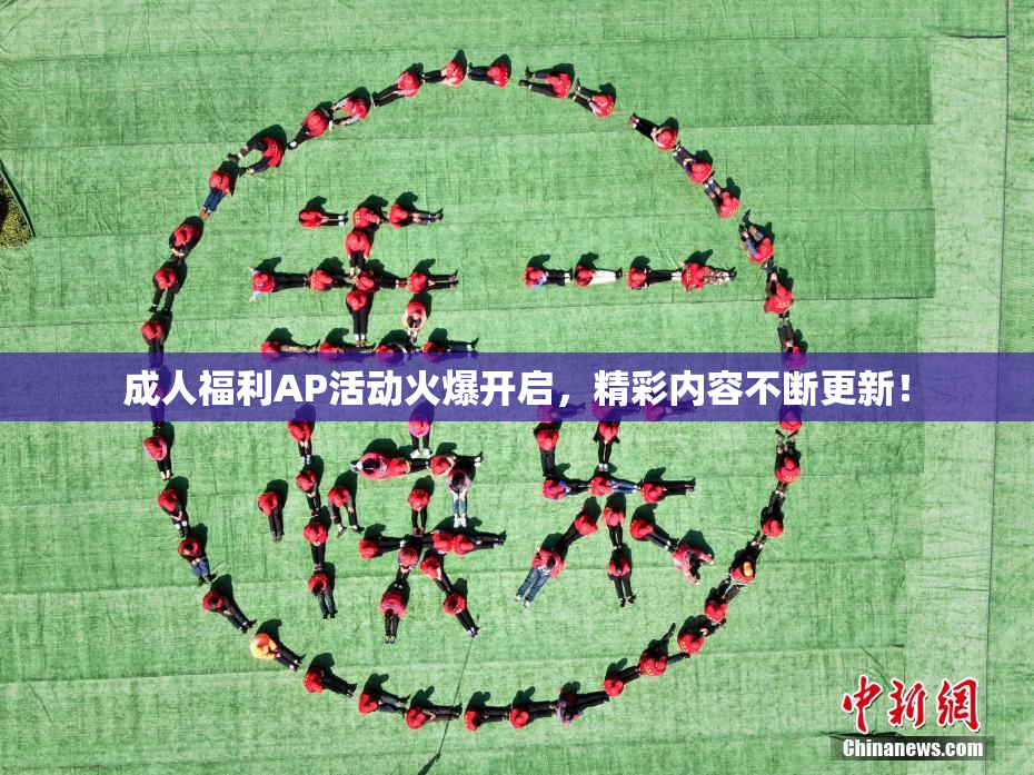 成人福利AP活动火爆开启，精彩内容不断更新！