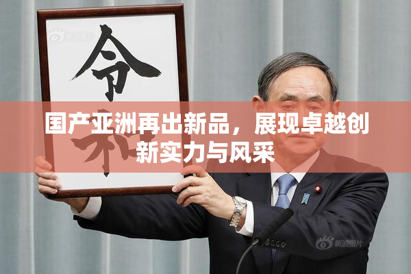 国产亚洲再出新品，展现卓越创新实力与风采