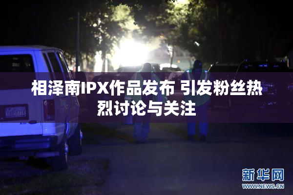 相泽南IPX作品发布 引发粉丝热烈讨论与关注