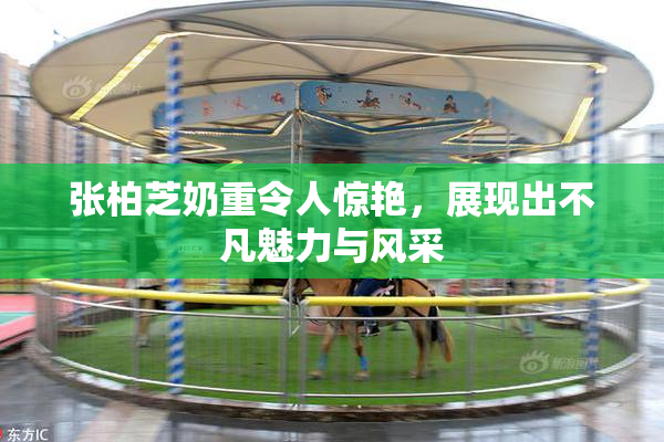 张柏芝奶重令人惊艳，展现出不凡魅力与风采
