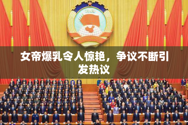 女帝爆乳令人惊艳，争议不断引发热议