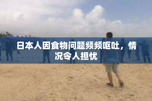 日本人因食物问题频频呕吐，情况令人担忧