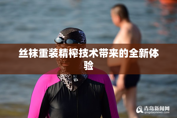 丝袜重装精榨技术带来的全新体验