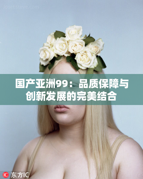 国产亚洲99：品质保障与创新发展的完美结合