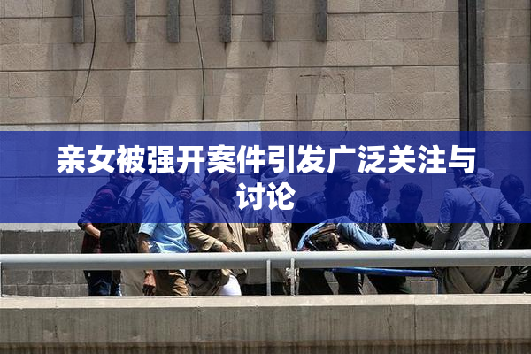 亲女被强开案件引发广泛关注与讨论