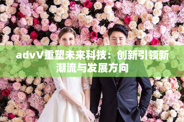 advV重塑未来科技：创新引领新潮流与发展方向